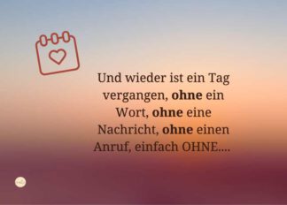 Und wieder ist ein Tag vergangen, ohne ein Wort, ohne eine Nachricht, ohne einen Anruf, einfach OHNE…